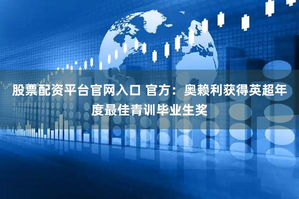 股票配资平台官网入口 官方：奥赖利获得英超年度最佳青训毕业生奖