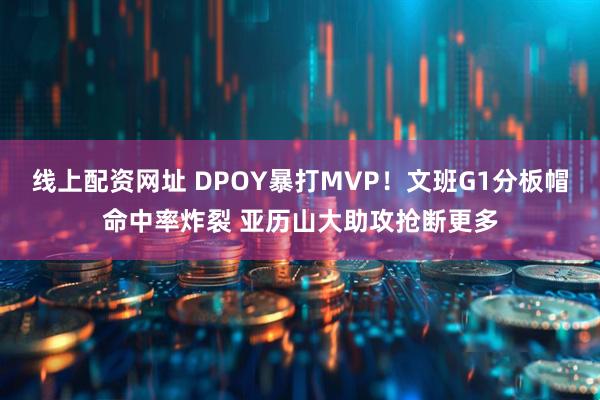线上配资网址 DPOY暴打MVP！文班G1分板帽命中率炸裂 亚历山大助攻抢断更多