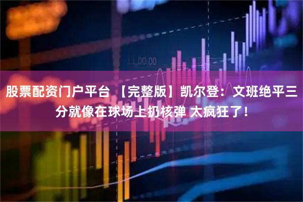 股票配资门户平台 【完整版】凯尔登：文班绝平三分就像在球场上扔核弹 太疯狂了！