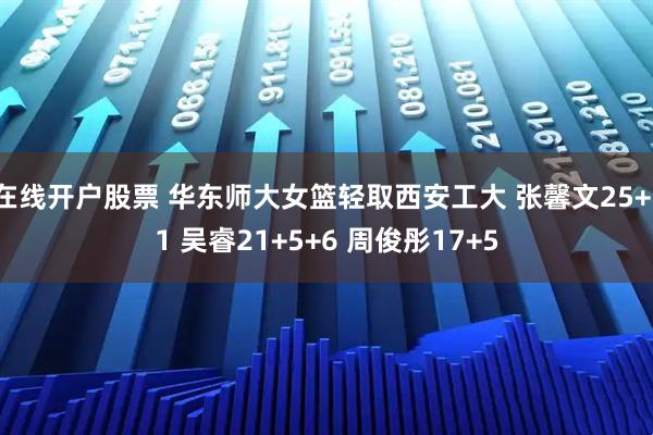 在线开户股票 华东师大女篮轻取西安工大 张馨文25+11 吴睿21+5+6 周俊彤17+5