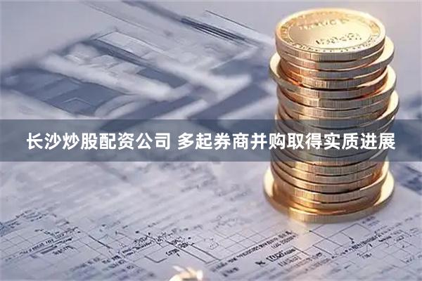 长沙炒股配资公司 多起券商并购取得实质进展