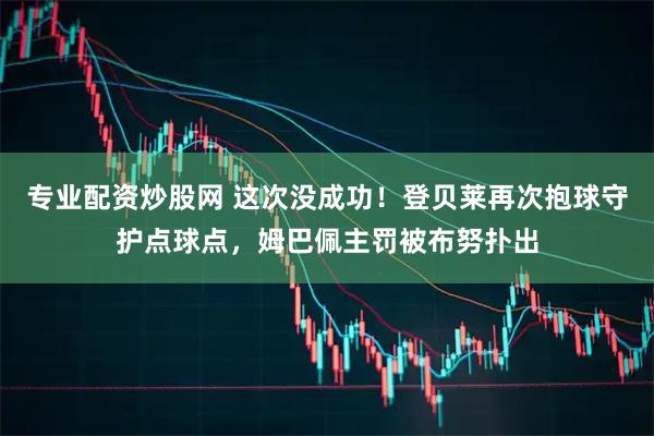 专业配资炒股网 这次没成功！登贝莱再次抱球守护点球点，姆巴佩主罚被布努扑出
