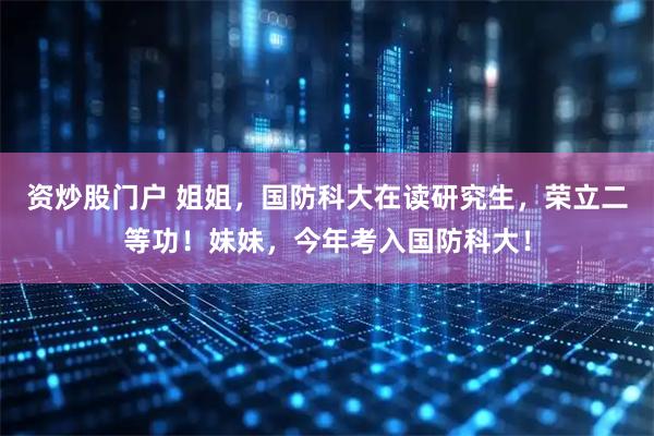 资炒股门户 姐姐，国防科大在读研究生，荣立二等功！妹妹，今年考入国防科大！