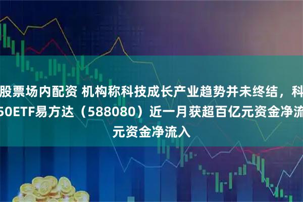 股票场内配资 机构称科技成长产业趋势并未终结，科创50ETF易方达（588080）近一月获超百亿元资金净流入