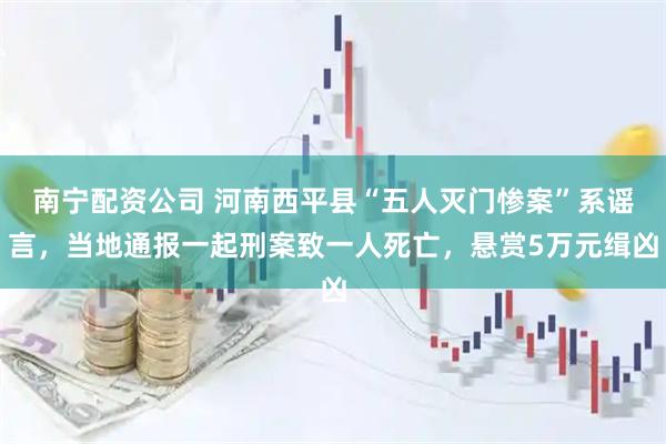 南宁配资公司 河南西平县“五人灭门惨案”系谣言，当地通报一起刑案致一人死亡，悬赏5万元缉凶
