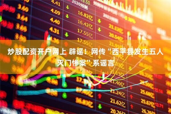 炒股配资开户网上 辟谣！网传“西平县发生五人灭门惨案”系谣言