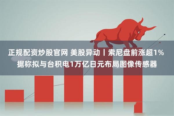 正规配资炒股官网 美股异动丨索尼盘前涨超1% 据称拟与台积电1万亿日元布局图像传感器
