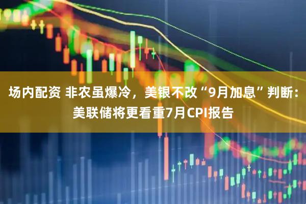 场内配资 非农虽爆冷，美银不改“9月加息”判断：美联储将更看重7月CPI报告