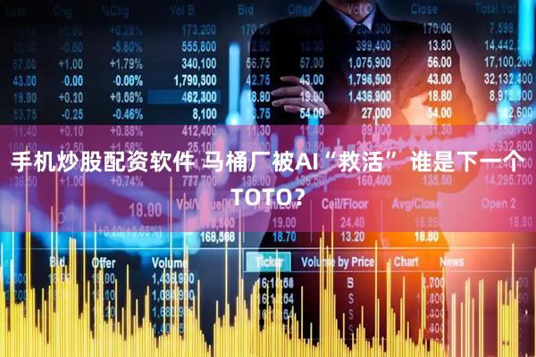 手机炒股配资软件 马桶厂被AI“救活” 谁是下一个TOTO？