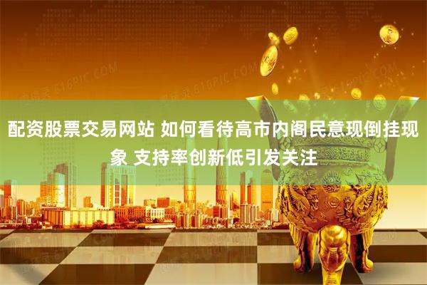 配资股票交易网站 如何看待高市内阁民意现倒挂现象 支持率创新低引发关注