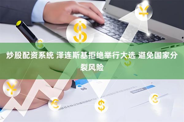炒股配资系统 泽连斯基拒绝举行大选 避免国家分裂风险