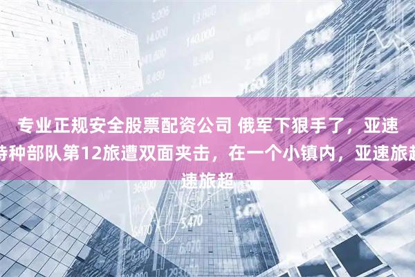 专业正规安全股票配资公司 俄军下狠手了，亚速特种部队第12旅遭双面夹击，在一个小镇内，亚速旅超