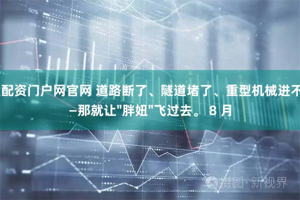 炒股配资门户网官网 道路断了、隧道堵了、重型机械进不去——那就让"胖妞"飞过去。 8 月