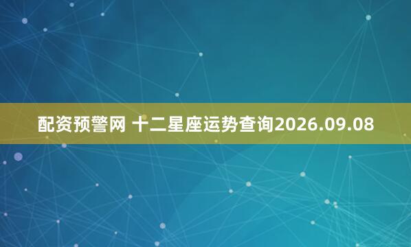 配资预警网 十二星座运势查询2026.09.08