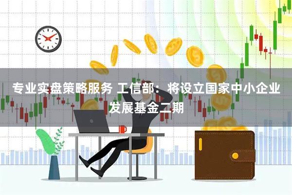 专业实盘策略服务 工信部：将设立国家中小企业发展基金二期