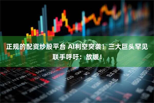 正规的配资炒股平台 AI利空突袭！三大巨头罕见联手呼吁：放缓！