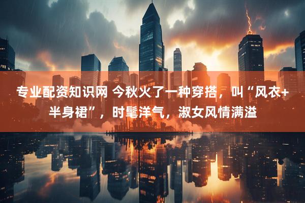 专业配资知识网 今秋火了一种穿搭，叫“风衣+半身裙”，时髦洋气，淑女风情满溢